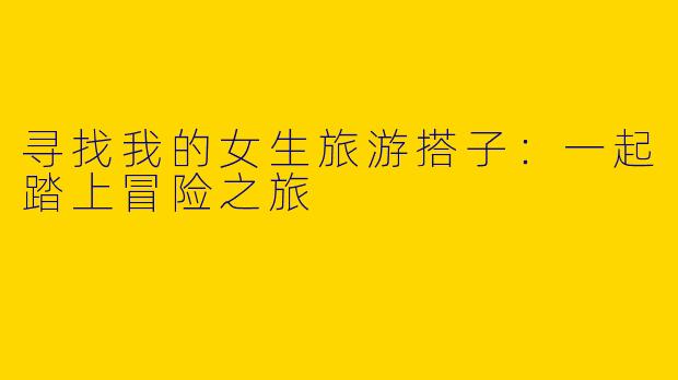 寻找我的女生旅游搭子：一起踏上冒险之旅