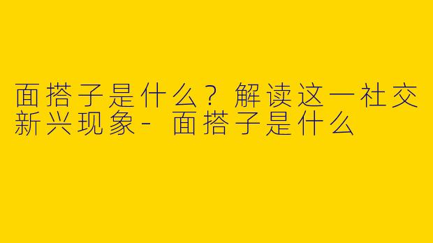 面搭子是什么？解读这一社交新兴现象