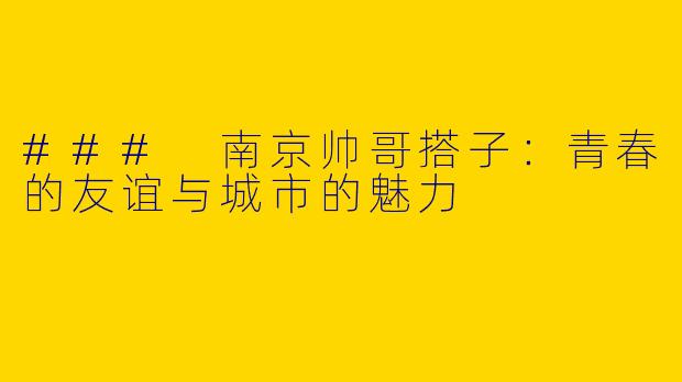 ### 南京帅哥搭子:青春的友谊与城市的魅力