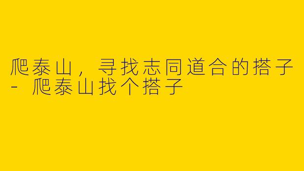 爬泰山，寻找志同道合的搭子-爬泰山找个搭子