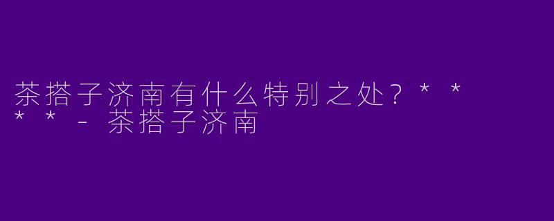 茶搭子济南有什么特别之处？**  **