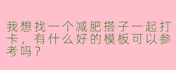 我想找一个减肥搭子一起打卡，有什么好的模板可以参考吗？