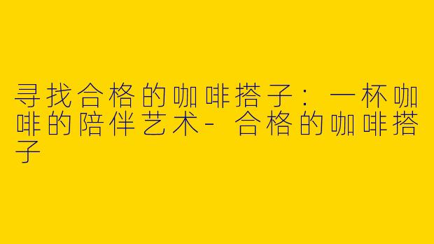 寻找合格的咖啡搭子：一杯咖啡的陪伴艺术-合格的咖啡搭子