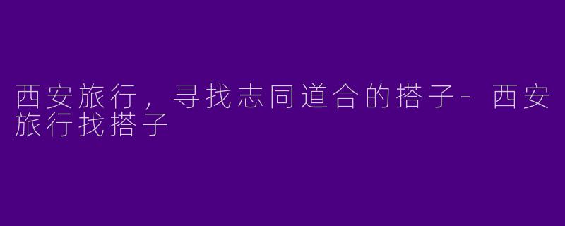 西安旅行,寻找志同道合的搭子