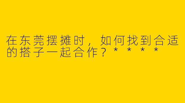 在东莞摆摊时,如何找到合适的搭子一起合作?****