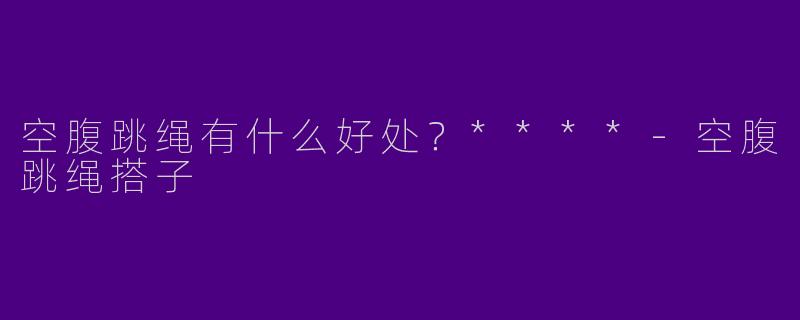 空腹跳绳有什么好处？****