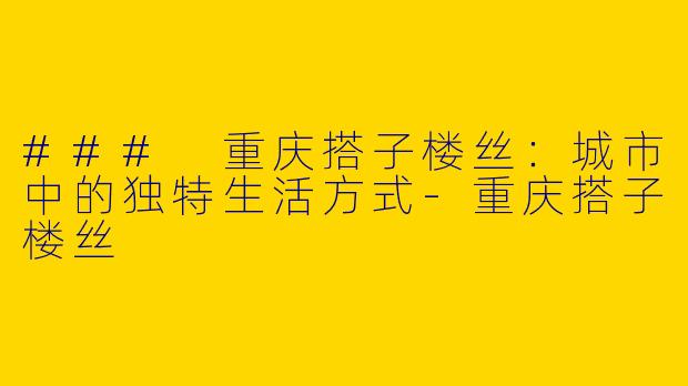 ### 重庆搭子楼丝：城市中的独特生活方式-重庆搭子楼丝