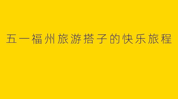 五一福州旅游搭子的快乐旅程