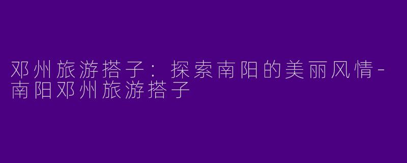 邓州旅游搭子：探索南阳的美丽风情