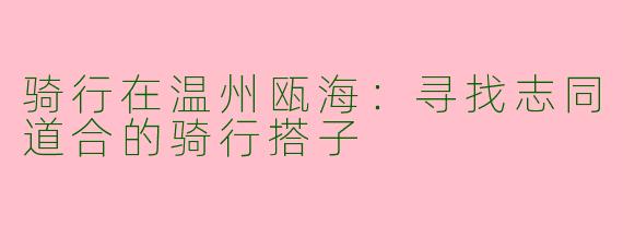 骑行在温州瓯海：寻找志同道合的骑行搭子