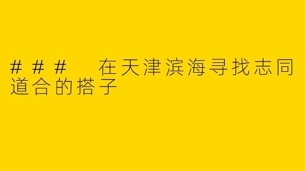 ### 在天津滨海寻找志同道合的搭子