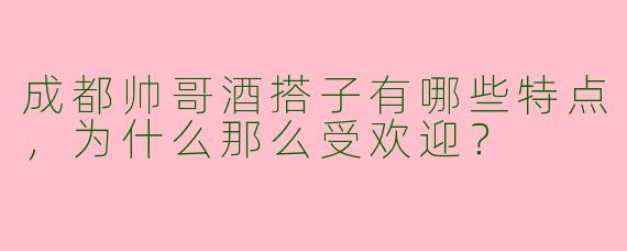 成都帅哥酒搭子有哪些特点,为什么那么受欢迎?
