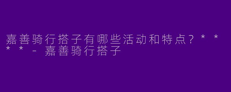 嘉善骑行搭子有哪些活动和特点？****