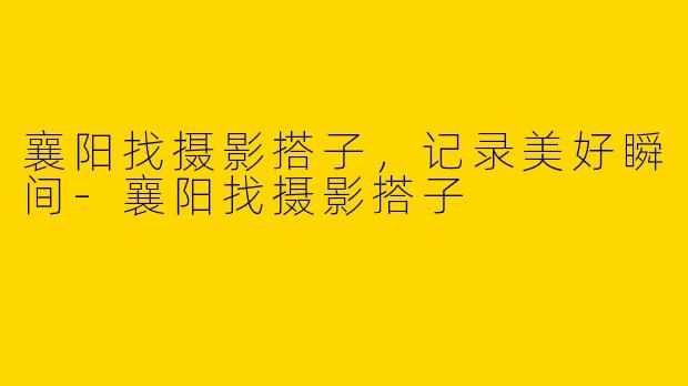 襄阳找摄影搭子，记录美好瞬间