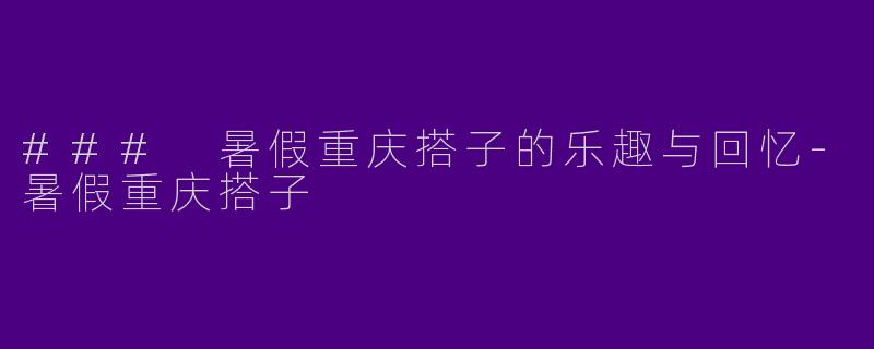 ### 暑假重庆搭子的乐趣与回忆-暑假重庆搭子
