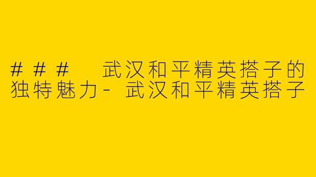 ### 武汉和平精英搭子的独特魅力-武汉和平精英搭子
