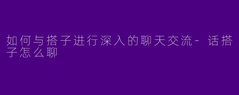 如何与搭子进行深入的聊天交流