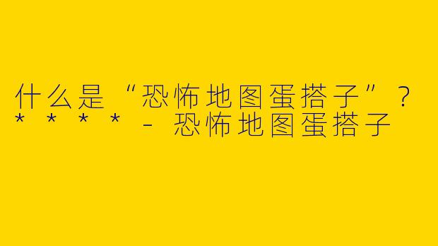 什么是“恐怖地图蛋搭子”?****
