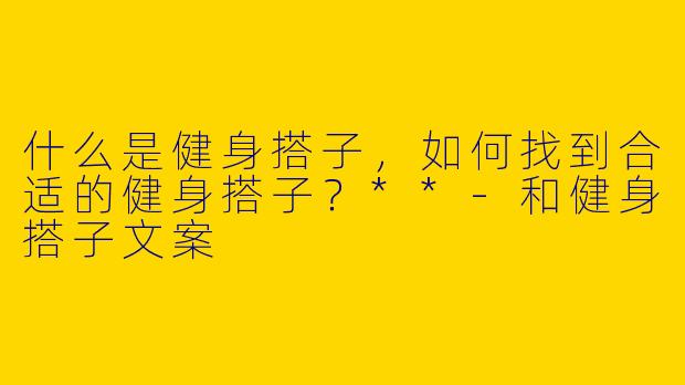 什么是健身搭子,如何找到合适的健身搭子?**