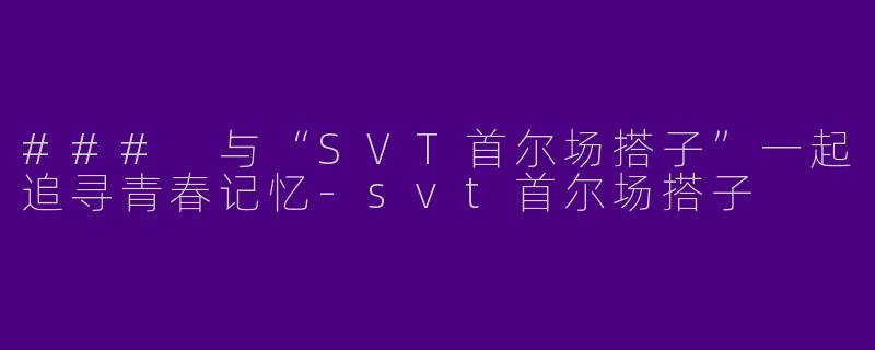 ### 与“SVT首尔场搭子”一起追寻青春记忆-svt首尔场搭子