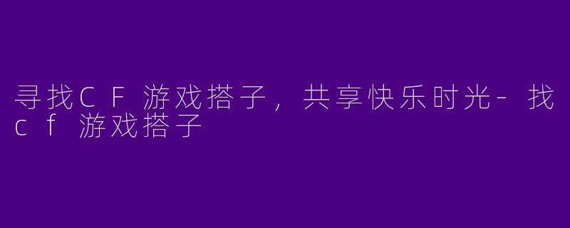 寻找CF游戏搭子,共享快乐时光