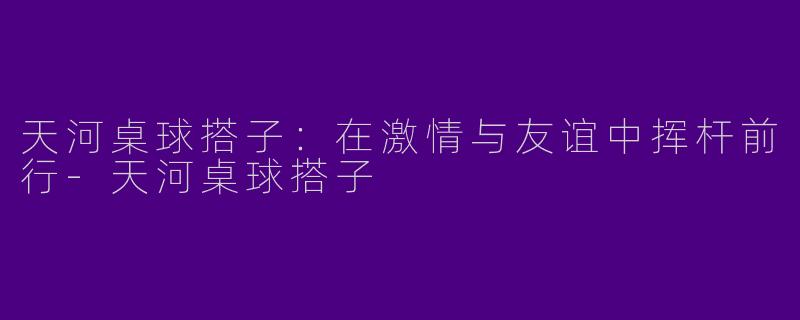 天河桌球搭子:在激情与友谊中挥杆前行