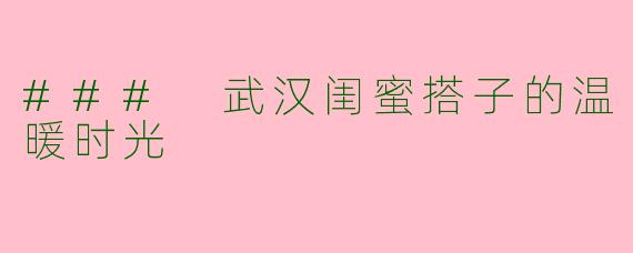 ### 武汉闺蜜搭子的温暖时光