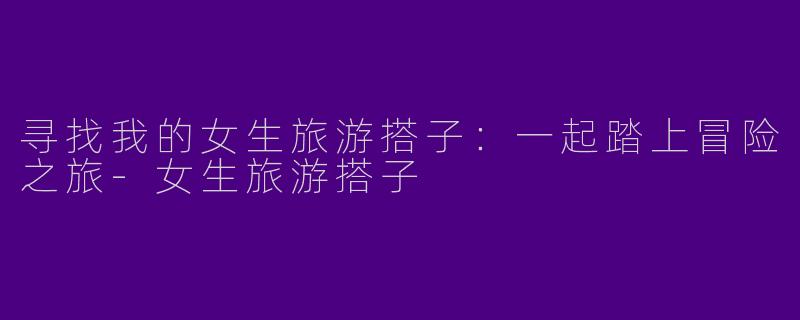 寻找我的女生旅游搭子：一起踏上冒险之旅-女生旅游搭子