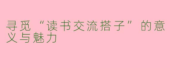 寻觅“读书交流搭子”的意义与魅力
