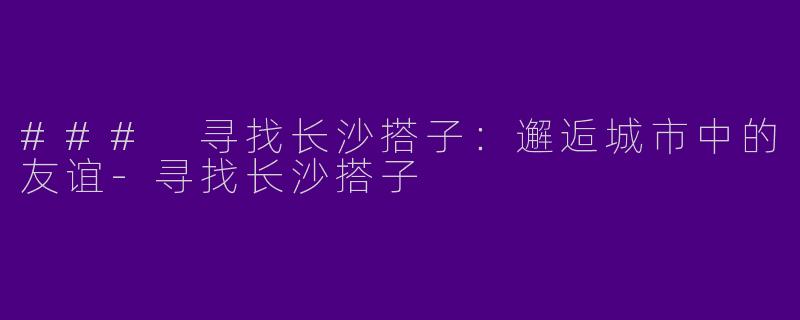 ### 寻找长沙搭子：邂逅城市中的友谊-寻找长沙搭子