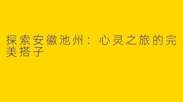 探索安徽池州：心灵之旅的完美搭子
