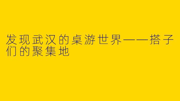 发现武汉的桌游世界——搭子们的聚集地