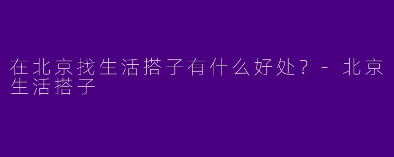 在北京找生活搭子有什么好处?