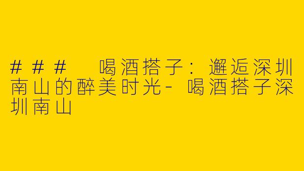 ### 喝酒搭子：邂逅深圳南山的醉美时光