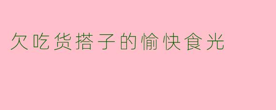 欠吃货搭子的愉快食光