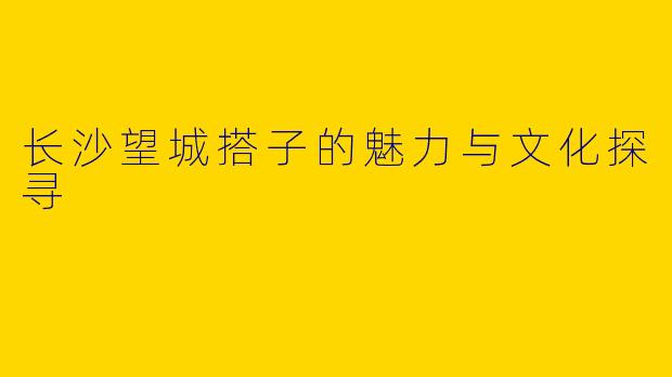 长沙望城搭子的魅力与文化探寻