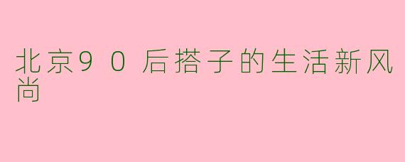 北京90后搭子的生活新风尚
