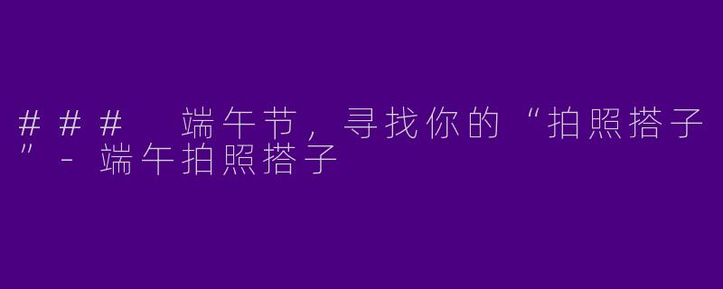 ### 端午节，寻找你的“拍照搭子”-端午拍照搭子