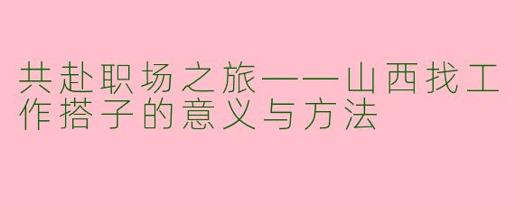 共赴职场之旅——山西找工作搭子的意义与方法