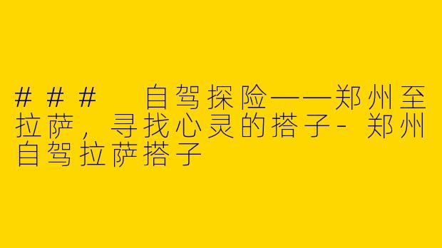 ### 自驾探险——郑州至拉萨，寻找心灵的搭子-郑州自驾拉萨搭子