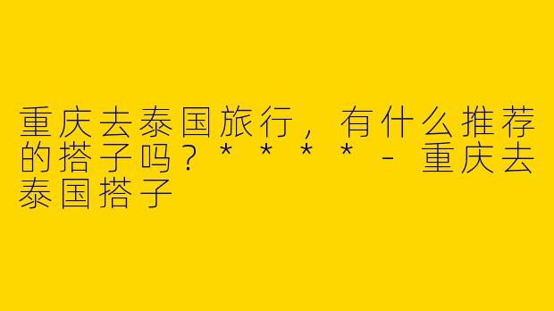 重庆去泰国旅行，有什么推荐的搭子吗？****