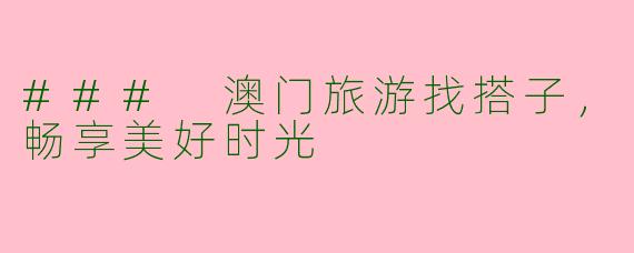### 澳门旅游找搭子，畅享美好时光