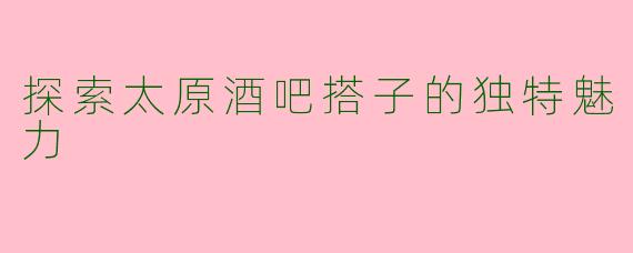 探索太原酒吧搭子的独特魅力