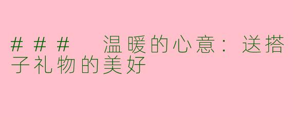 ### 温暖的心意：送搭子礼物的美好