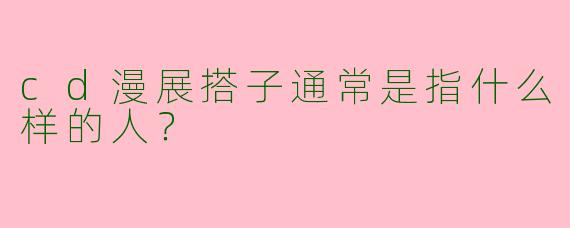 cd漫展搭子通常是指什么样的人?