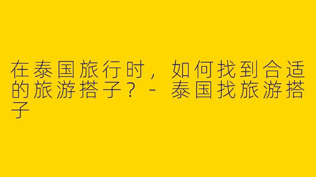 在泰国旅行时，如何找到合适的旅游搭子？