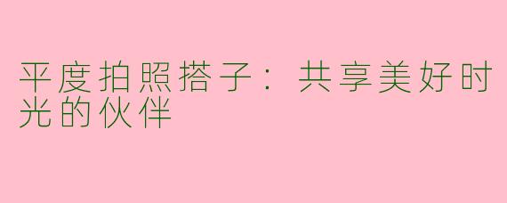 平度拍照搭子：共享美好时光的伙伴