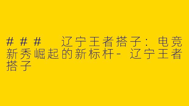 ### 辽宁王者搭子：电竞新秀崛起的新标杆-辽宁王者搭子