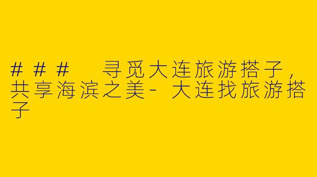 ### 寻觅大连旅游搭子，共享海滨之美-大连找旅游搭子