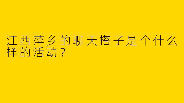江西萍乡的聊天搭子是个什么样的活动？